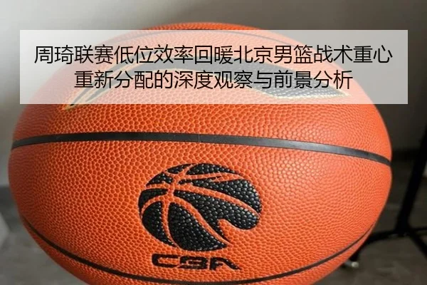 周琦联赛低位效率回暖北京男篮战术重心重新分配的深度观察与前景分析